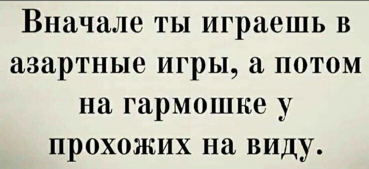 Вначале ты играешь В азартные игры а потом на гармошне у прохожих на виду