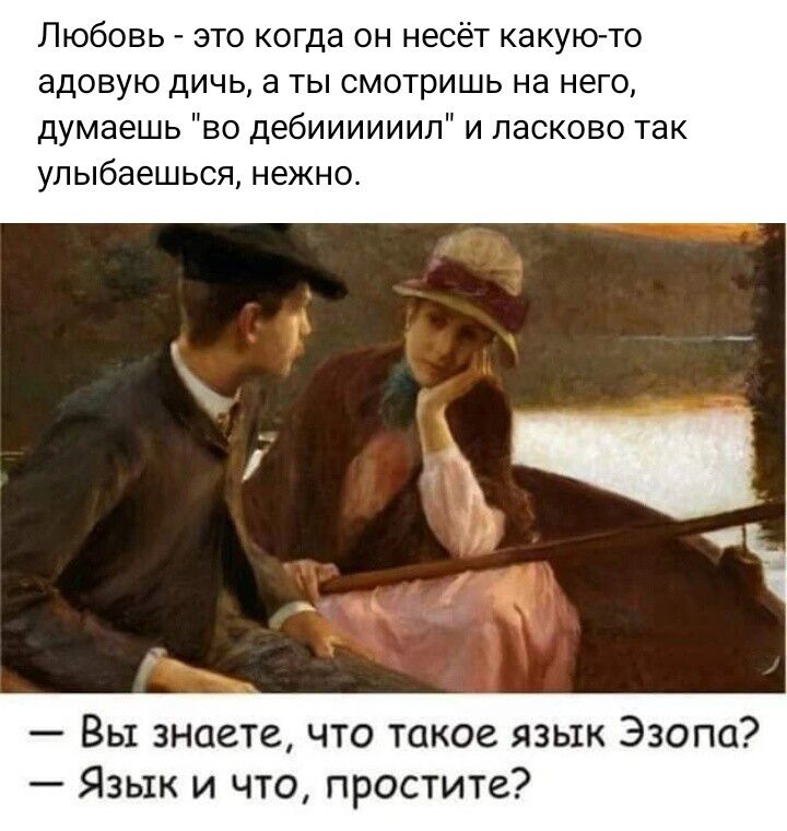 Любовь это когда он несет какуюто адовую дичь а ты смотришь на него думаешь во дебиииииип и ласково так упыбаешься нежно Вы знаете что такое язык Эзопа Язык и что простите