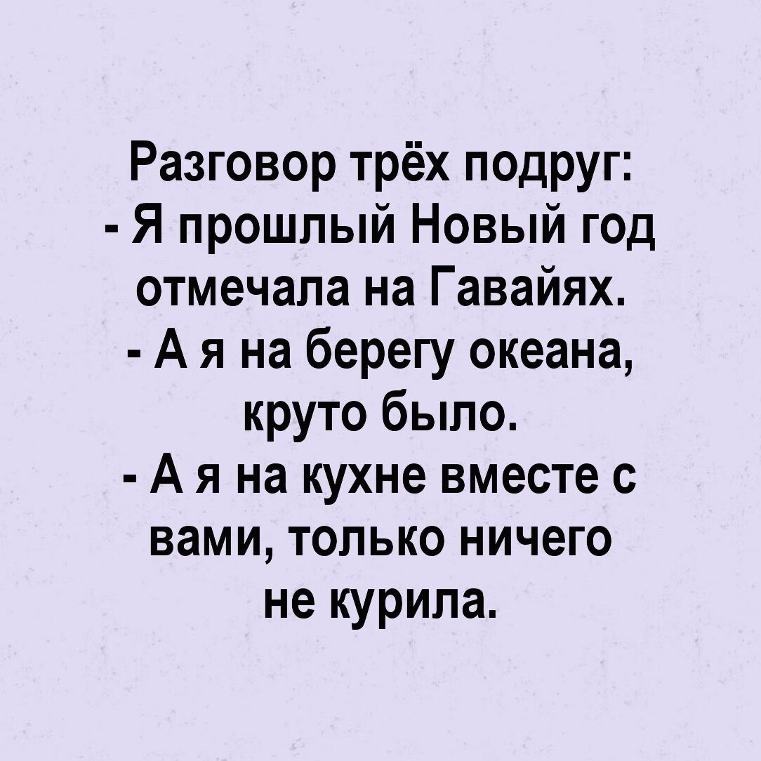 Разговор трёх подруг Я прошлый Новый год отмечала на Гавайях А я на берегу океана круто было А я на кухне вместе с вами только ничего не курила