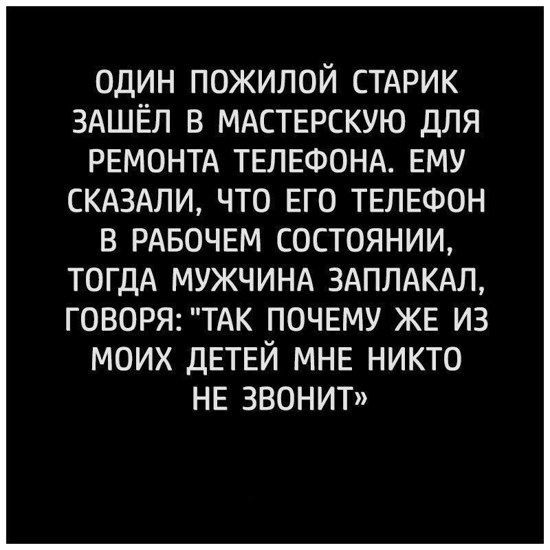 один пожилой СТАРИК ЗАШЁП в МАСТЕРСКУЮ для РЕМОНТА ТЕЛЕФОНА ЕМУ СКАЗАЛИ что ЕГО ТЕЛЕФОН в РАБОЧЕМ состоянии ТОГДА МУЖЧИНА ЗАППАКАП ГОВОРЯ ТАК ПОЧЕМУ ЖЕ ИЗ МОИХ дЕТЕЙ МНЕ НИКТО НЕ ЗВОНИТ