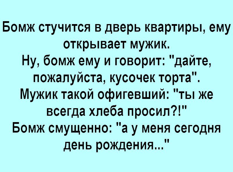 Бомж стучится в дверь квартиры ему открывает мужик Ну бомж ему и говорит дайте пожалуйста кусочек торта Мужик такой офигевший ты же всегда хлеба просил Бомж смущенно а у меня сегодня день рождения