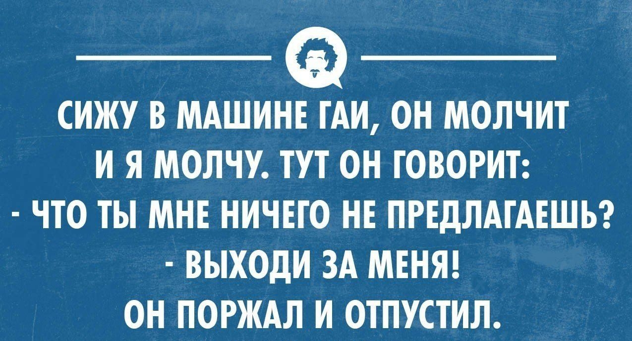 _ _ СИЖУ В МАШИНЕ ГАИ ОН МОЛЧИТ И Я МОЛЧУ ТУТ ОН ГОВОРИТ ЧТО ТЫ МНЕ НИЧЕГО НЕ ПРЕДЛАГАЕШЬ ВЫХОдИ ЗА МЕНЯ ОН ПОРЖАЛ И ОТПУСТИЛ