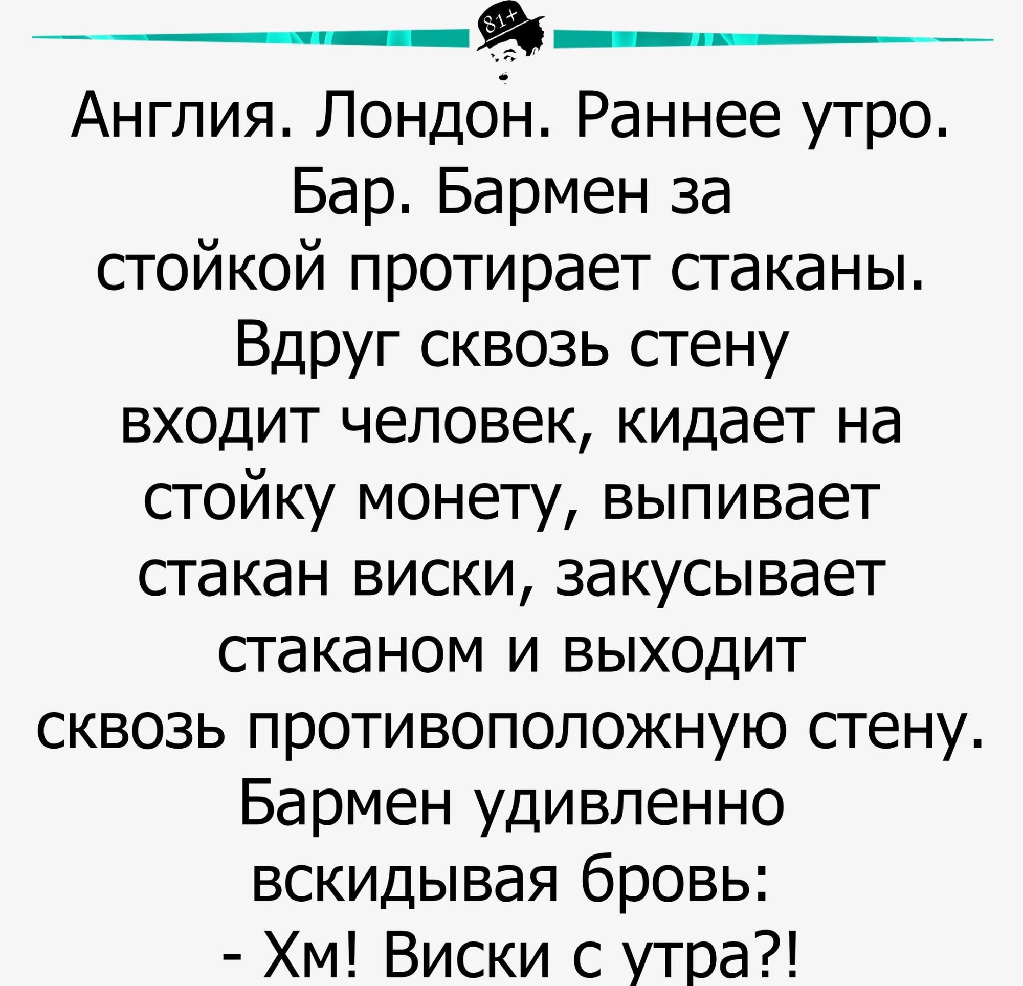 а Англия Лондон Раннее утро Бар Бармен за сгойкой протирает сгаканы Вдруг сквозь стену входит человек кидает на сгойку монету выпивает стакан виски закусывает стаканом и выходит сквозь противоположную сгену Бармен удивленно вскидывая бровь Хм Виски с утра