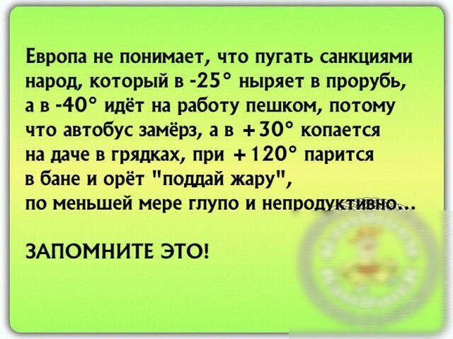 Европн не понимает что пугать санкциями народ который в 25 ныряет прорубь а в 40 идёт на работу пешком пспому что автобук замёрз а в 30 копаекя на даче в грядках при 120 парится в бане и орёт пошй жару по меньшей мере глупо и наводим ши ЗАПОМНИТЕ ЭТО