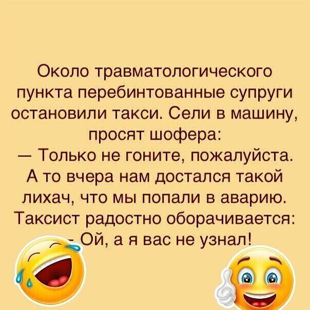 Около травматологического пункта перебинтованные супруги остановили такси Сели в машину просят шофера Только не гоните пожалуйста А то вчера нам достался такой лихач что мы попали в аварию Таксист радостно оборачивается Ой а я вас не узнал