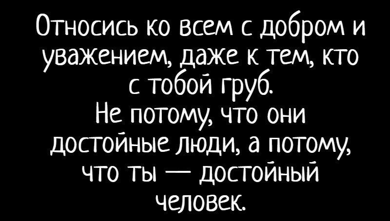 Относись ко всем с добром и уважвнием даже к тем кто с тобой груб Не потому что они достойные люди а потому что ты достоиныи человек
