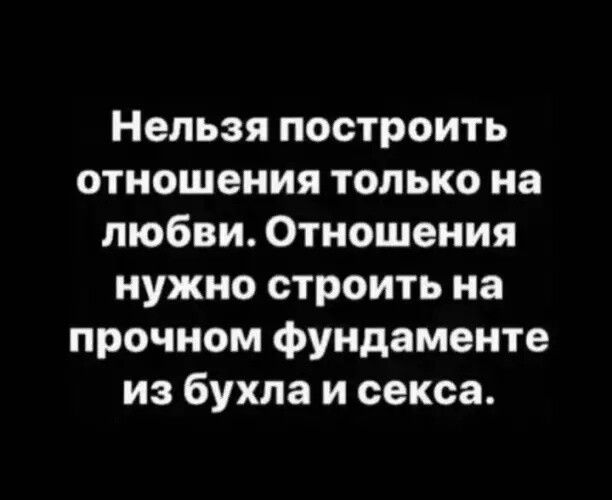 Нельзя построить отношения только из любви Отношения нужно строить на прочном фундаменте из бухла и секса