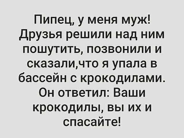 Пипец у меня муж Друзья решили над ним пошутить позвонили и сказаличто я упала в бассейн крокодилами Он ответил Ваши крокодилы вы их и спасайте
