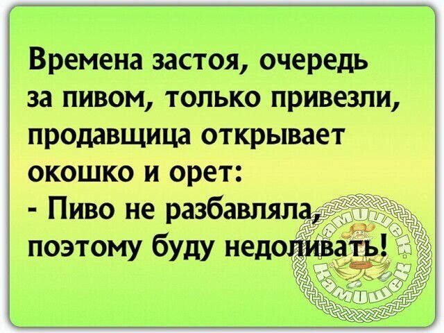 Времена застоя очередь за пивом только привезли продавщица открывает окошко и орет Пиво не разбавляла поэтому буду недоли