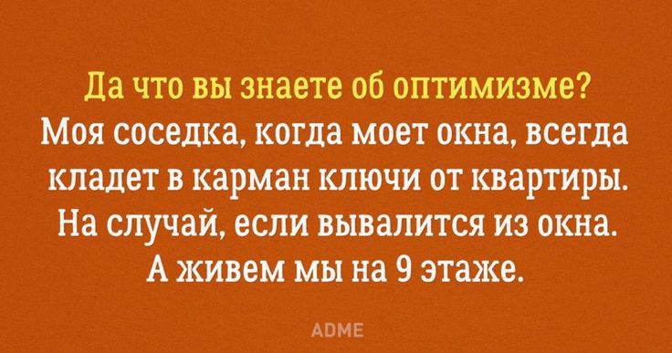да что вы знаете об оптимизма Моя соседка когда моет окна всегда кладет карман ключи от квартиры На случай если вываугится из окна А живем мы на 9 этаже