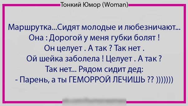 Тонкий Юмор шотап МаршруткаСидят молодые и пюбезничают Она дорогой у меня губки болят Он целует А так Так нет Ой шейка заболела Цепует А так Так нет Рядом сидит дед Парень а ты ГЕМОРРОЙ ЛЕЧИШЬ