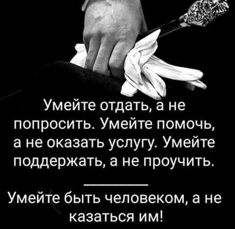 Умейте отдать а не попросить Умейте помочь а не оказать услугу Умейте поддержать а не проучить Умейте быть человеком а не казаться им