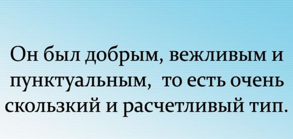 Он был добрым вежливым и пунктуальным то есть очень скользкий и расчетливый тип