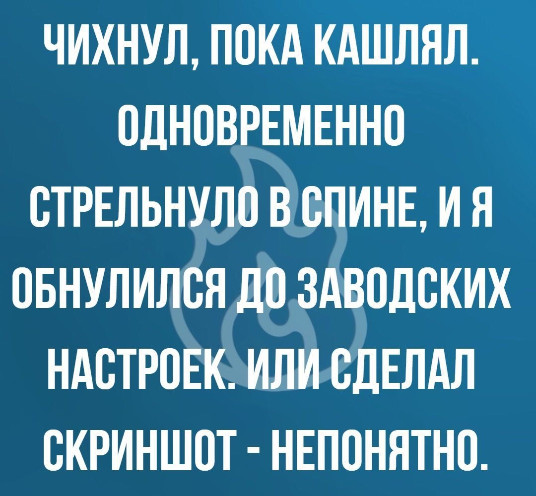 ЧИХНУЛ ПОКА КАШЛЯЛ ОДНОВРЕМЕННО ОТРЕЛЬНУЛО ВОПИНЕ И Я ОБНУЛИЛОН ДО ЗАВОДОКИХ НАОТРОЕК ИЛИ СДЕЛАЛ СКРИНШОТ НЕПОНЯТНО