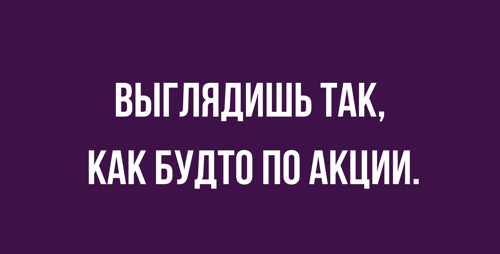 ВЫГЛЯДИШЬ ТАК КАК БУДТП ПО АКЦИИ
