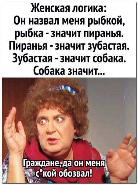 Женская логика Он назвал меня рыбкой рыбка значит пиранья Пиранья значит зубастая Зубастая значит собака Собака значит Граждане да он мена Ф с кои обозвал А А _ Ц
