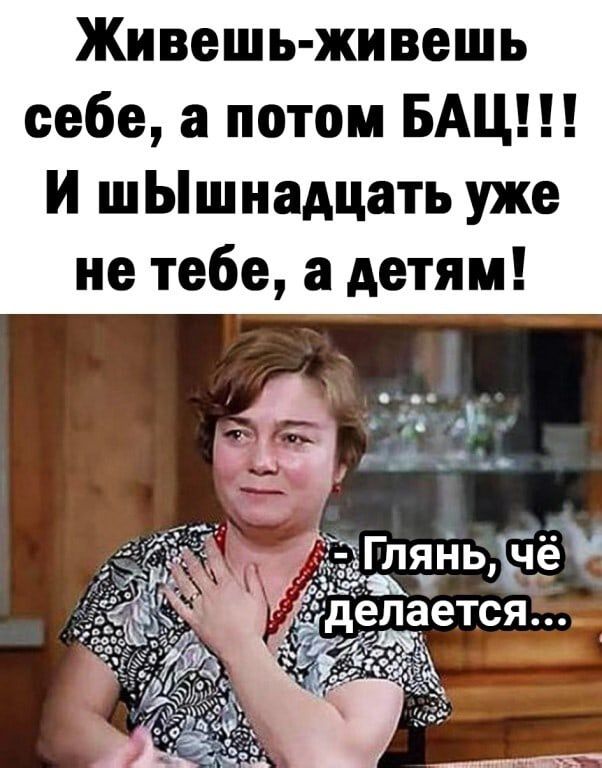 Живешь живешь себе а потом БАЦ И шЫшнадцать уже не тебе а детям