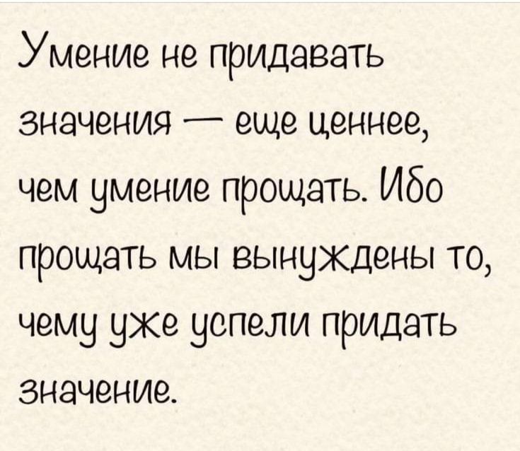 Умение не придавать значения еще ценнее чем умение прощать Ибо прощать мы вынуждены то чему уже успели придать значение
