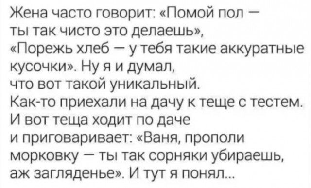 Жена часто говорит Помой поп ты так чисто это делаешь Порежь хлеб у тебя такие аккуратные кусочки Ну я и думал что вот такой уникальный Катто приехали на дачу к теще с тестем И вот теща ходит по даче и приговаривает Ваня пропопи морковку ты так сорняки убираешь аж загляденье И тут я понял