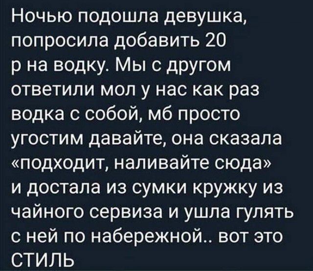 Ночью подошла девушка попросила добавить 20 р на водку Мыс другом ответили мол у нас как раз водка собой мб просто угостим давайте она сказала подходит наливайте сюда и достала из сумки кружку из чайного сервиза и ушла гулять с ней по набережной вот это СТИЛЬ