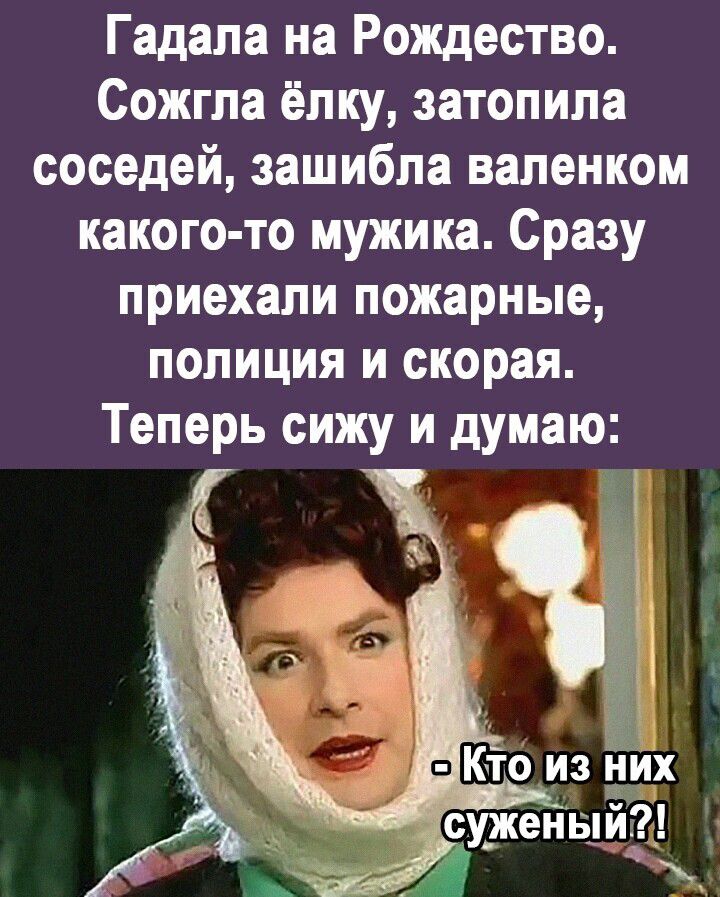 Гадала на Рождество Сожгла ёлку затопила соседей зашибпа валенком какого то мужика Сразу приехали пожарные ПОЛИЦИЯ И скорая Теперь сижу и думаю Кіо из них ісу_жейый