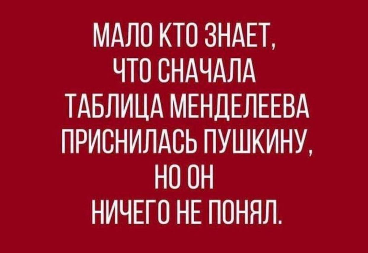 МАЛО КТО ЗНАЕТ ЧТО СНАЧАЛА ТАБЛИЦА МЕНДЕЛЕЕВА ПРИСНИЛАСЬ ПУШКИНУ НО ОН НИЧЕГО НЕ ПОНЯЛ