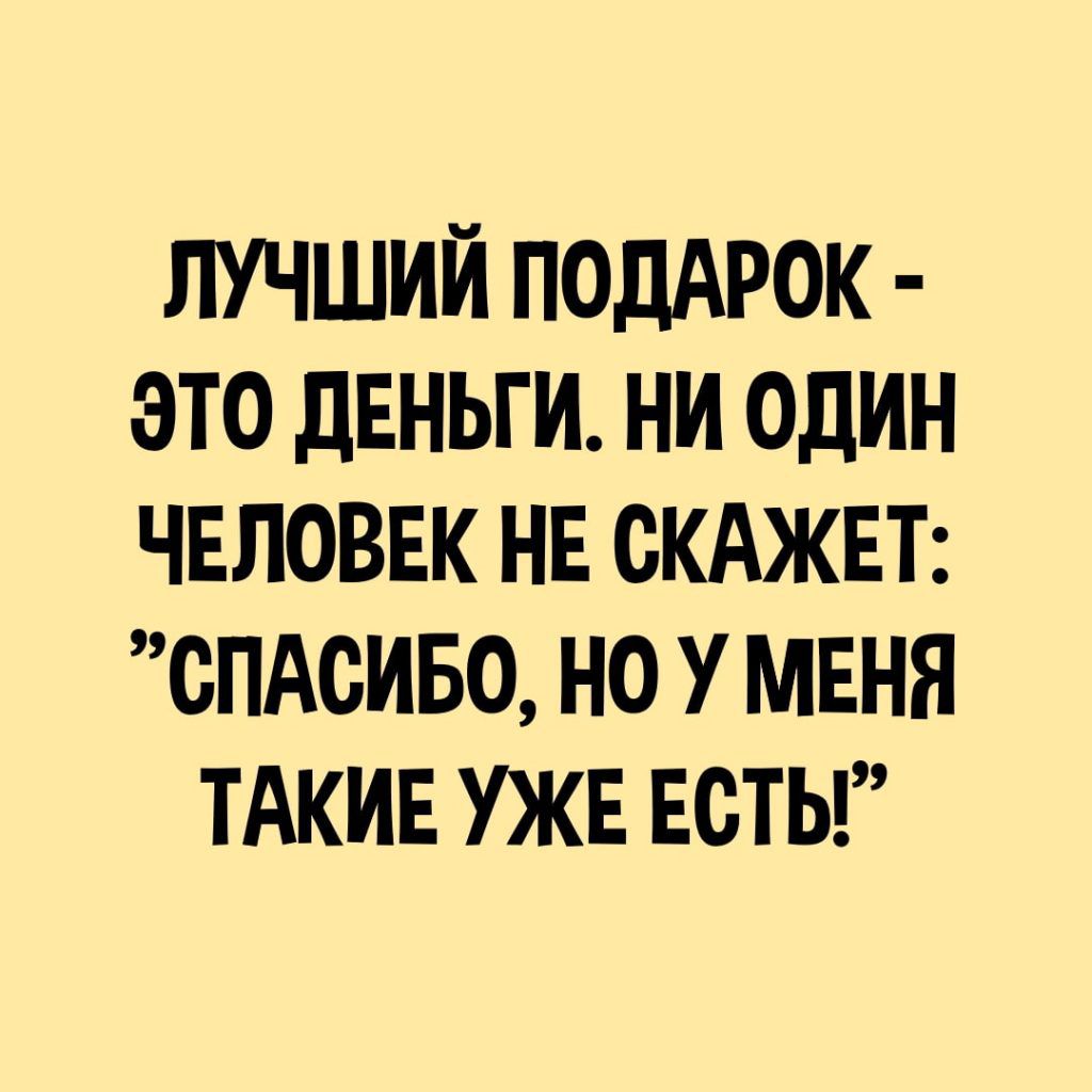 ЛУЧШИЙ ПОДАРОК ЭТО дЕНЬГИ НИ ОДИН ЧЕЛОВЕК НЕ ОКАЖЕТ СПАСИБО НО У МЕНЯ ТАКИЕ УЖЕ ЕСТЬ