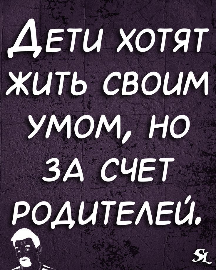 ДЕты хотят жить своим умом но ЗА СЧЕТ родитвдви нь Я и