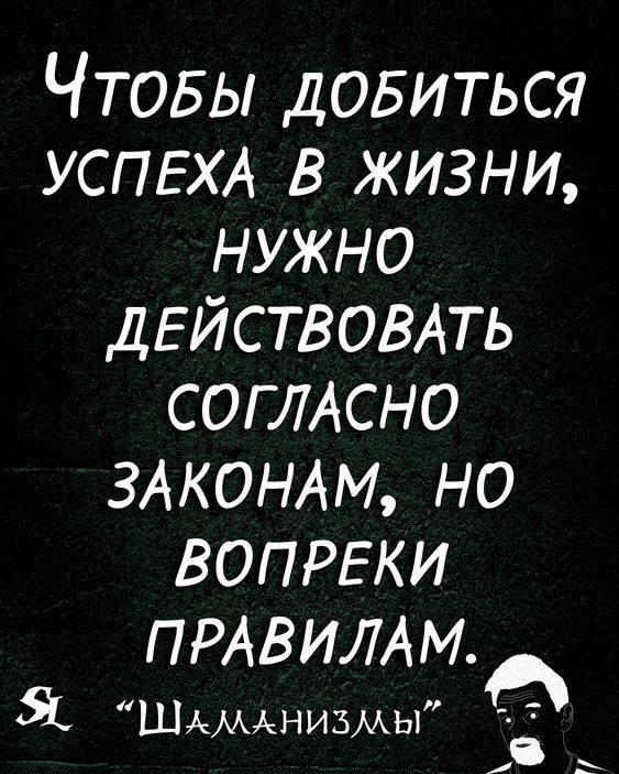 Чтовы довиться УСПЕХА в жизни нужно ДЕЙСТВОВАТЬ СОГЛАСНО ЗАКОНАМ но вопрвки ПРАВИЛАМ ШАМАНИЪМЫ ь