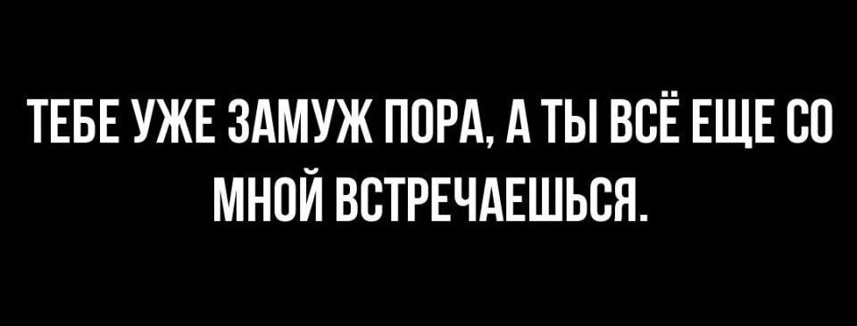 ТЕБЕ УЖЕ ЗАМУЖ ППРА А ТЫ ВСЁ ЕЩЕ СП МНОЙ ВСТРЕЧАЕШЬСН