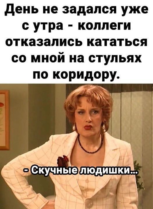 день не задался уже с утра коллеги отказались кататься со мной на стульях по коридору