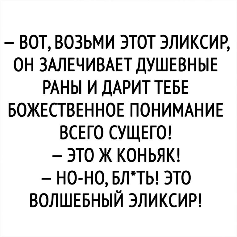 ВОТ ВОЗЬМИ ЭТОТ ЭЛИКСИР ОН ЗАЛЕЧИВАЕТ ДУШЕВНЫЕ РАНЫ И ДАРИТ ТЕБЕ БОЖЕСТВЕННОЕ ПОНИМАНИЕ ВСЕГО СУЩЕГО ЭТО Ж КОНЬЯК НО НО БЛТЬ ЭТО ВОЛШЕБНЫЙ ЭЛИКСИР