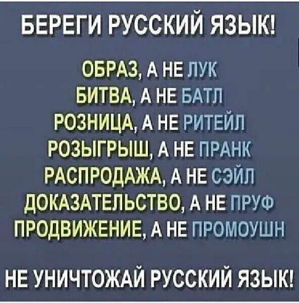 БЕРЕГИ РУССКИЙ ЯЗЫК ОБРАЗ А НЕ ЛУК БИТВА А НЕ БАТЛ РОЗНИЦА А нв РИТЕЙП РОЗЫГРЫШ А НЕ ПРАНК РАСПРОДАЖА А НЕ СЭЙЛ домельство А НЕ ПРУФ ПРОДВИЖЕНИЕ А НЕ промоушн НЕ УНИЧТОЖАЙ РУССКИЙ ЯЗЫК