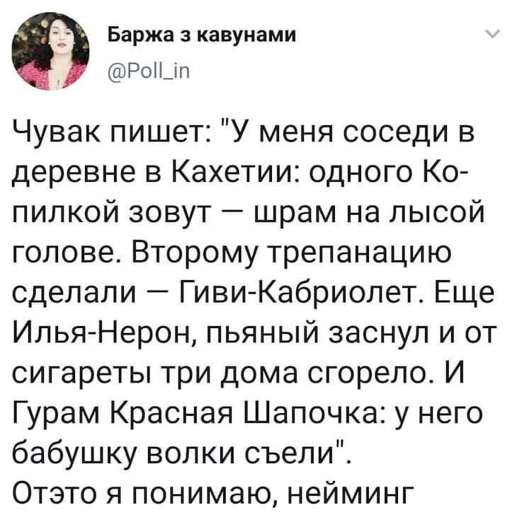 Баржа а кавунами Ропдп Чувак пишет У меня соседи в деревне в Кахетии одного Ко пипкой зовут шрам на лысой голове Второму трепанацию сделали Гиви Кабриолет Еще Илья Нерон пьяный заснул и от сигареты три дома сгорело И Гурам Красная Шапочка у него бабушку волки съели Отэто я понимаю нейминг