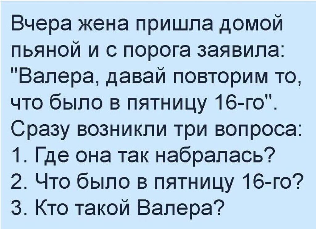 Вчера жена пришла домой пьяной и с порога заявила Валера давай повторим то что было в пятницу 16 го Сразу возникли три вопроса 1 Где она так набралась 2 Что было в пятницу 16 го 3 Кто такой Валера