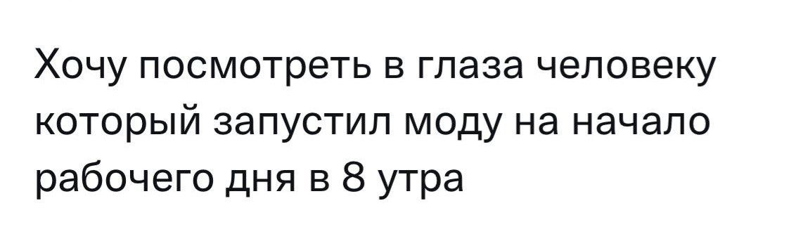 Хочу посмотреть в глаза человеку который запустил моду на начало рабочего дня в 8 утра