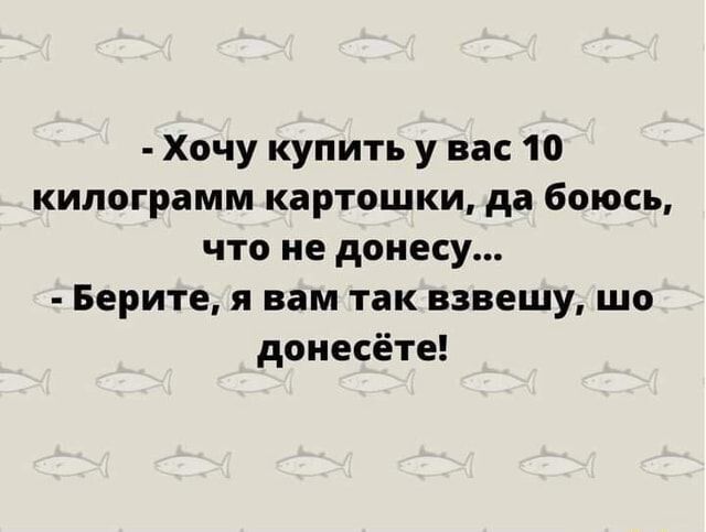 Хочу купить у вас 10 килограмм картошки да боюсь что не доиесу Берите я вам так взвешу шо доиесёте