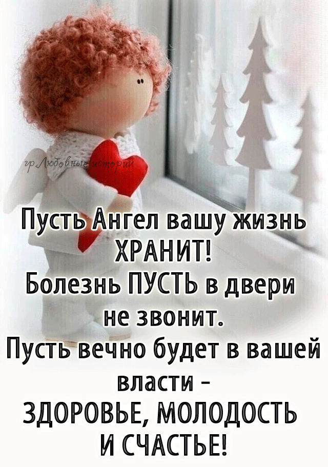 Пусть Ангел вашу жизнь ХРАНИТ Болезнь ПУСТЬ в двери не звонит Пустнвечно будет в вашей власти ЗДОРОВЬЕ МОЛОДОСТЬ И СЧАСТЬЕ