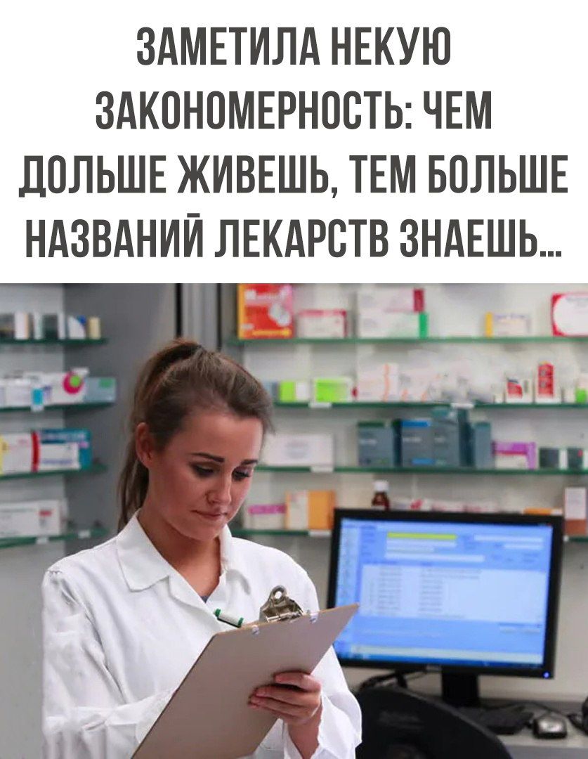 ЗАМЕТИЛА НЕКУЮ ЗАКОНПМЕРНПБТЬ ЧЕМ ЛПЛЬШЕ ЖИВЕШЬ ТЕМ БВЛЬШЕ НАЗВАНИЙ ЛЕКАРСТВ ЗНАЕШЬ