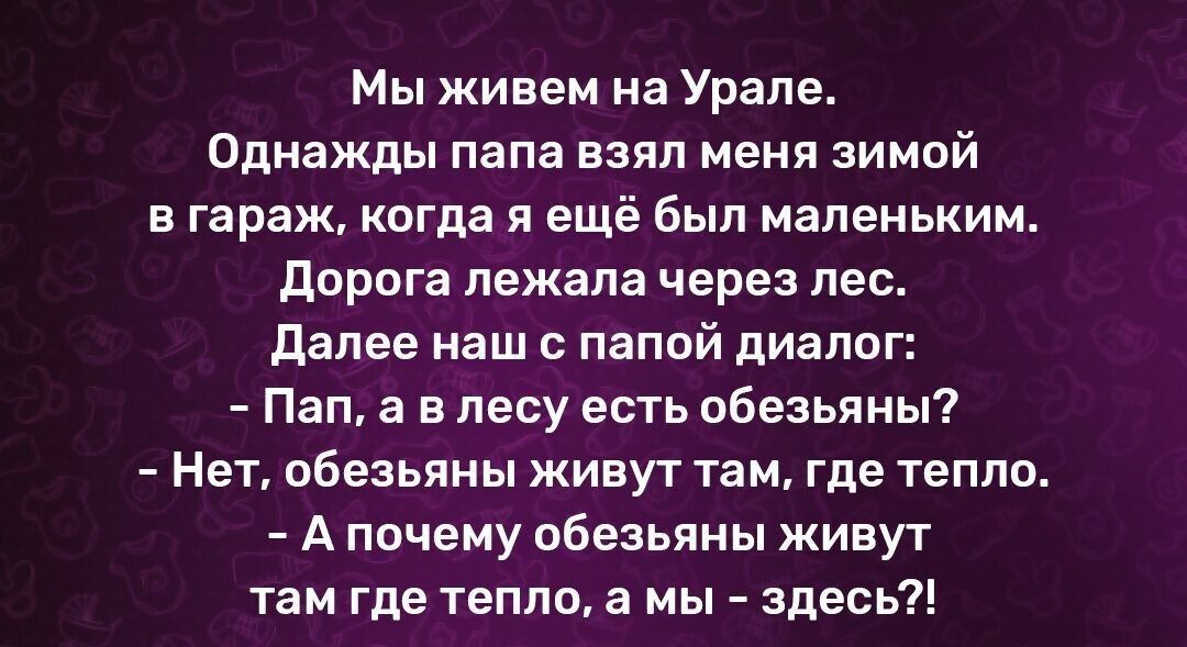 Мы живем на Урале Одиажды папа взял меня зимвй в гараж когда я ещё был маленьким дорога лежала через лес далее наш папой диалог Пап а в лесу есть обезьяны Нет обезьяньи живут там где тепло А почему обезьяны живут УЗИ где тепло а мы здесь