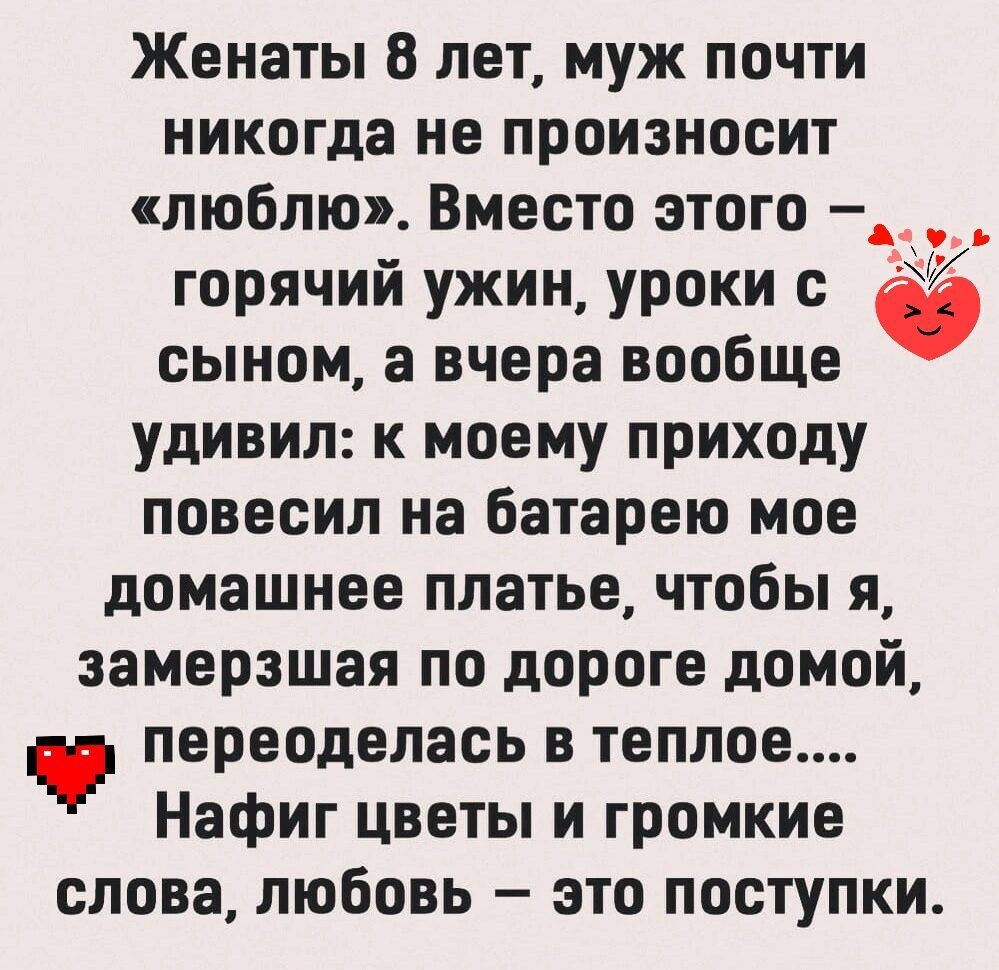 Женаты 8 лет муж почти никогда не произносит люблю Вместо этого _ горячий ужин уроки с сыном а вчера вообще удивил к моему приходу повесил на Батарею мое домашнее платье чтобы я эамерзшая по дороге домой переоделась в теплое Нафиг цветы и громкие слова любовь это поступки