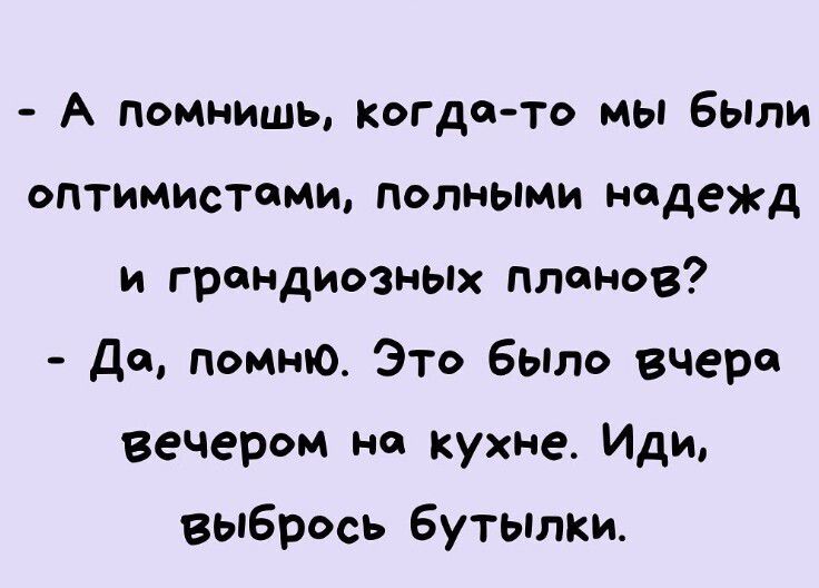 А помнишь когда то мы были ОПТИМИСТОМУЬ полными надежд и грандиозных планов Да помню Это было вчера вечером на кухне Иди выбрось бутылки