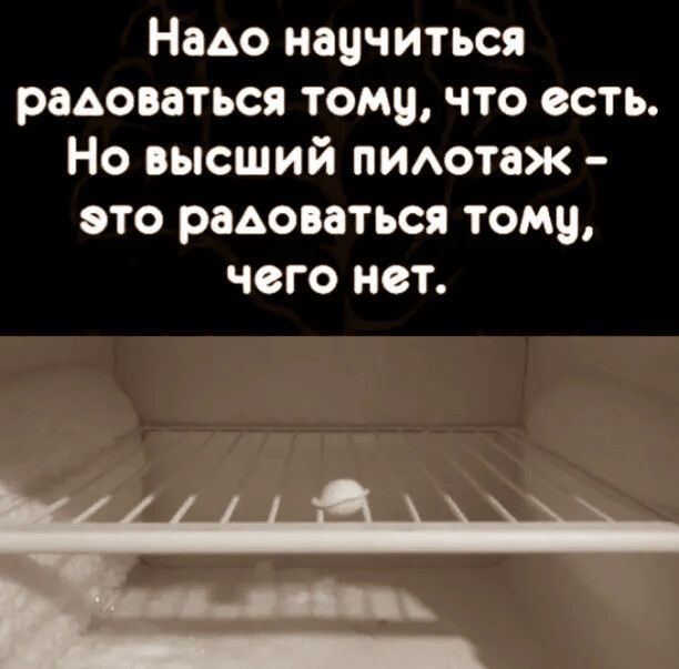 НаАо научиться радоваться тому что есть Но высший пиотаж это радоваться тому чего нет