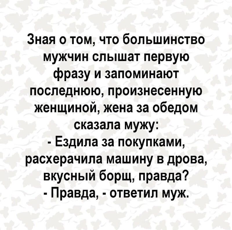 Зная о том что большинство МУЖЧИН СПЫШЗТ ПЕРВУЮ фразу и запоминают последнюю произнесенную женщиной жена за обедом сказала мужу Ездила за покупками расхерачила машину в дрова вкусный борщ правда Правда ответил муж