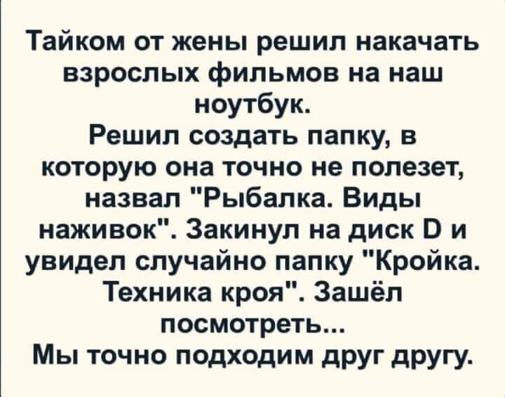 Тайком от жены решил накачать взрослых фильмов на наш ноутбук Решил создать папку в которую она точно не полезет назвал Рыбалка Виды наживок Закинуп на диск В и увидел случайно папку Кройка Техника кроя Зашёл посмотреть Мы точно подходим дРУГ другу