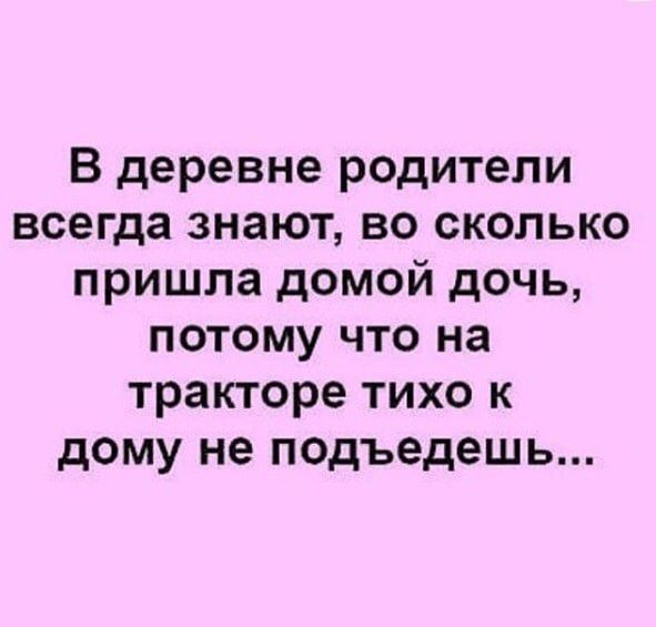 В деревне родители всегда знают во сколько пришла домой дочь потому что на тракторе тихо к дому не подъедешь