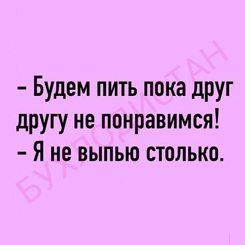 Будем пить пока друг другу не понравимся Я не выпью столько