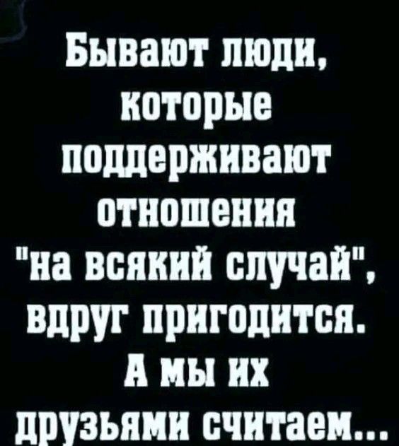 Бывают люди которые поддпрживают отношения на всякий случай вдруг пригодится мы их друзьями считаем