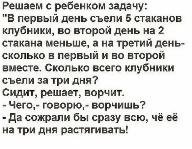 Решаем ребенком задачу В первый день съели 5 стаканов клубники во второй день на 2 стакана меньше а на третий день сколько в первый и во второй вместе Сколько всего клубники съели за три дня Сидит решает ворчит Чего говорю ворчишь да сожрали бы сразу всю чё её на три дня растягивать