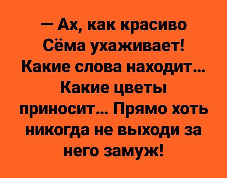 Ах Как крашвр Сёма ухаживает КаКие Лова махом г Какие веты приносит Прямо хоть никогда не выіюди за него замуж